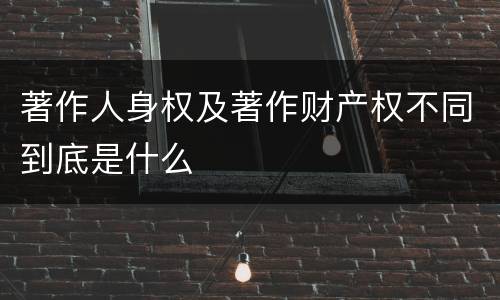 著作人身权及著作财产权不同到底是什么