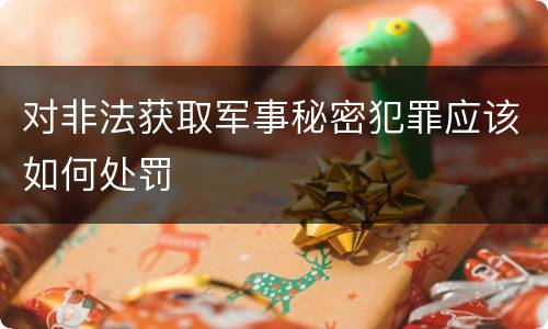 对非法获取军事秘密犯罪应该如何处罚