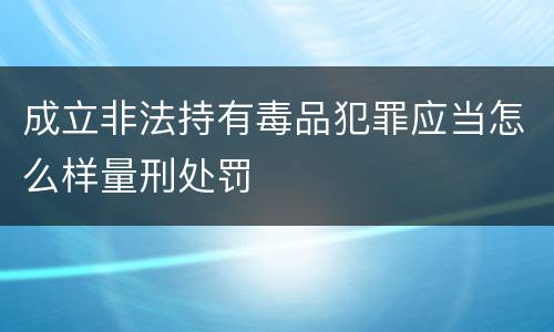 成立非法持有毒品犯罪应当怎么样量刑处罚
