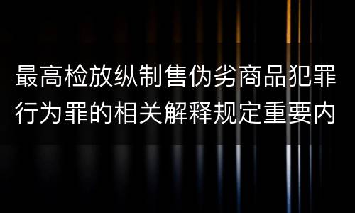 最高检放纵制售伪劣商品犯罪行为罪的相关解释规定重要内容是什么
