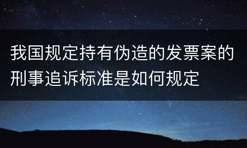 我国规定持有伪造的发票案的刑事追诉标准是如何规定