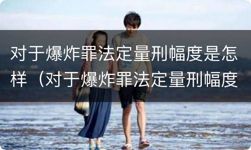 对于爆炸罪法定量刑幅度是怎样（对于爆炸罪法定量刑幅度是怎样计算的）