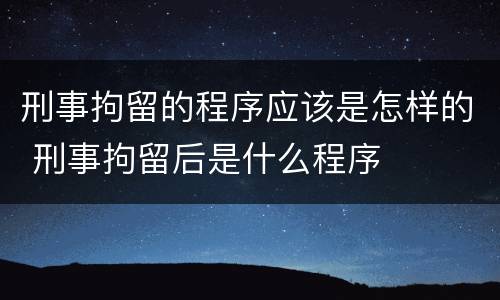 刑事拘留的程序应该是怎样的 刑事拘留后是什么程序