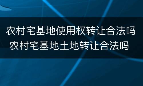 农村宅基地使用权转让合法吗 农村宅基地土地转让合法吗