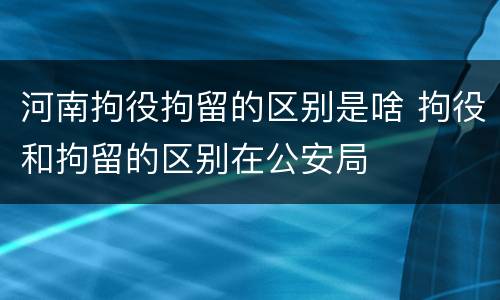 河南拘役拘留的区别是啥 拘役和拘留的区别在公安局