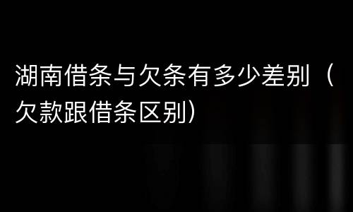 湖南借条与欠条有多少差别（欠款跟借条区别）