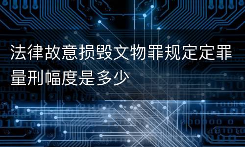 法律故意损毁文物罪规定定罪量刑幅度是多少