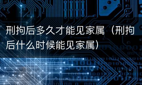 刑拘后多久才能见家属（刑拘后什么时候能见家属）