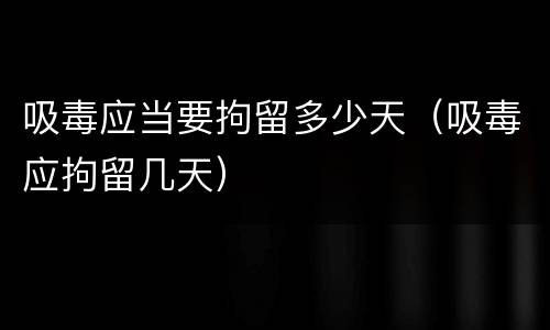 吸毒应当要拘留多少天（吸毒应拘留几天）