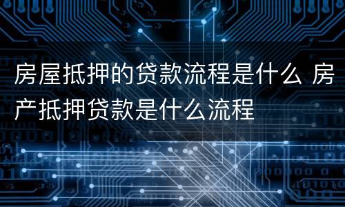 房屋抵押的贷款流程是什么 房产抵押贷款是什么流程