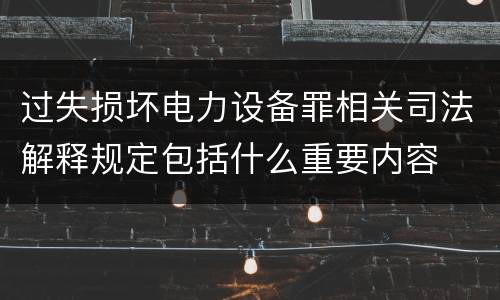 过失损坏电力设备罪相关司法解释规定包括什么重要内容