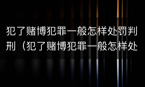 犯了赌博犯罪一般怎样处罚判刑（犯了赌博犯罪一般怎样处罚判刑多少年）