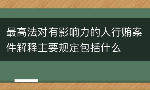 最高法对有影响力的人行贿案件解释主要规定包括什么