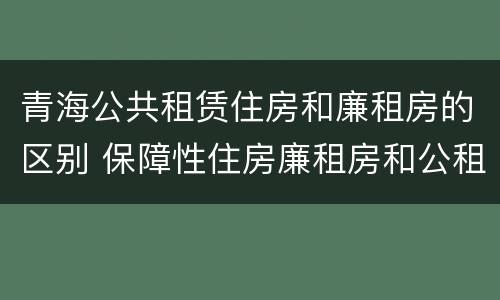 青海公共租赁住房和廉租房的区别 保障性住房廉租房和公租房区别