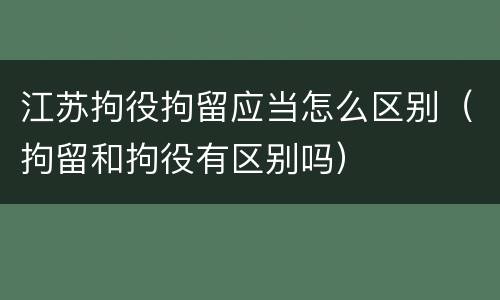 江苏拘役拘留应当怎么区别（拘留和拘役有区别吗）