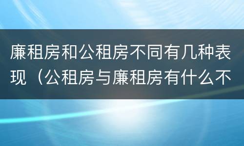 廉租房和公租房不同有几种表现（公租房与廉租房有什么不同）