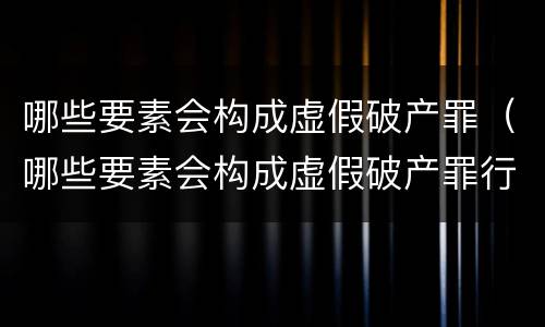 哪些要素会构成虚假破产罪（哪些要素会构成虚假破产罪行）