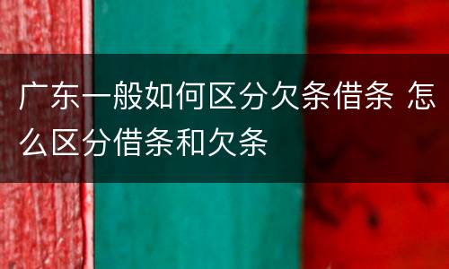 广东一般如何区分欠条借条 怎么区分借条和欠条