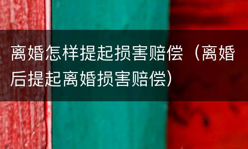 离婚怎样提起损害赔偿（离婚后提起离婚损害赔偿）