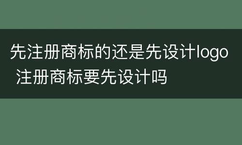 先注册商标的还是先设计logo 注册商标要先设计吗