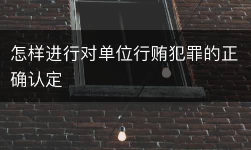 怎样进行对单位行贿犯罪的正确认定
