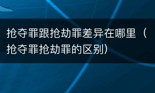 抢夺罪跟抢劫罪差异在哪里（抢夺罪抢劫罪的区别）