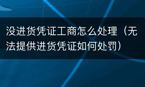 没进货凭证工商怎么处理（无法提供进货凭证如何处罚）
