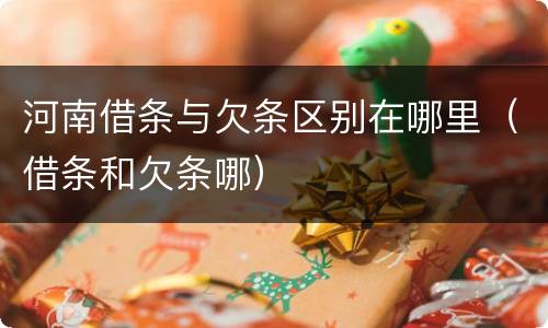 河南借条与欠条区别在哪里（借条和欠条哪）
