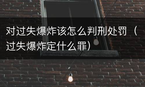 对过失爆炸该怎么判刑处罚（过失爆炸定什么罪）