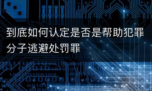到底如何认定是否是帮助犯罪分子逃避处罚罪