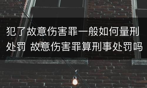 犯了故意伤害罪一般如何量刑处罚 故意伤害罪算刑事处罚吗