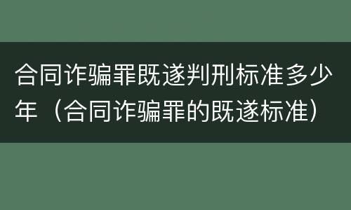 合同诈骗罪既遂判刑标准多少年（合同诈骗罪的既遂标准）