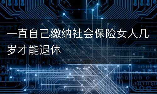 一直自己缴纳社会保险女人几岁才能退休