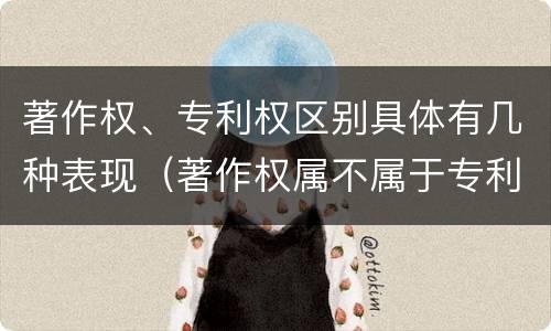著作权、专利权区别具体有几种表现（著作权属不属于专利）