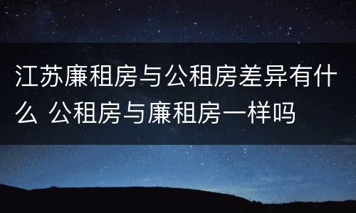 江苏廉租房与公租房差异有什么 公租房与廉租房一样吗