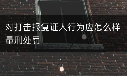 对打击报复证人行为应怎么样量刑处罚