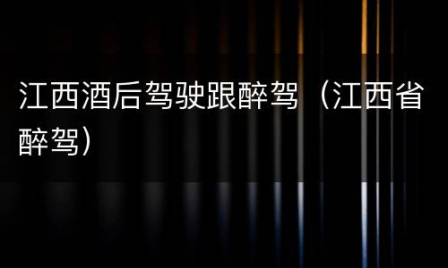 江西酒后驾驶跟醉驾(江西省醉驾)