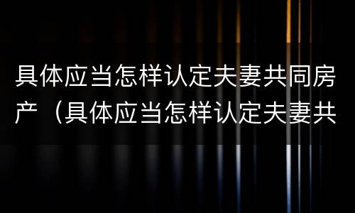 具体应当怎样认定夫妻共同房产（具体应当怎样认定夫妻共同房产赠与）