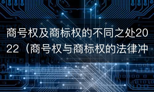商号权及商标权的不同之处2022（商号权与商标权的法律冲突与解决）