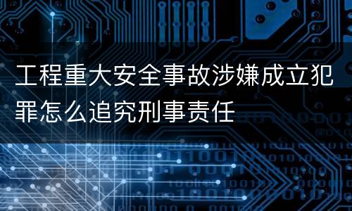 工程重大安全事故涉嫌成立犯罪怎么追究刑事责任