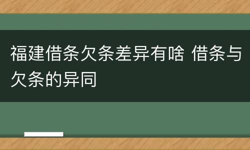 福建借条欠条差异有啥 借条与欠条的异同