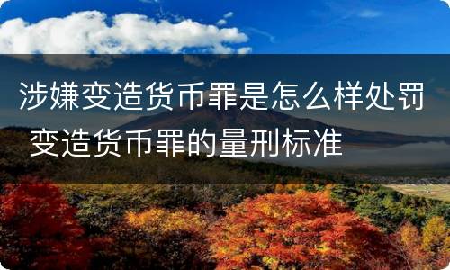 涉嫌变造货币罪是怎么样处罚 变造货币罪的量刑标准