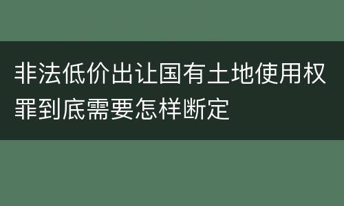 非法低价出让国有土地使用权罪到底需要怎样断定