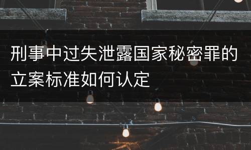 刑事中过失泄露国家秘密罪的立案标准如何认定