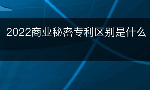 2022商业秘密专利区别是什么