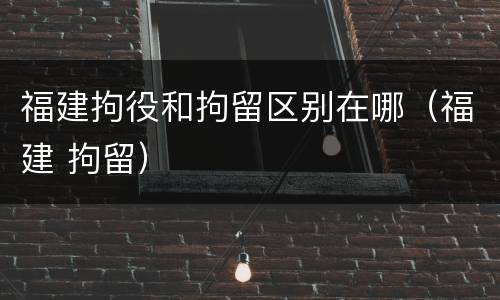 福建拘役和拘留区别在哪（福建 拘留）