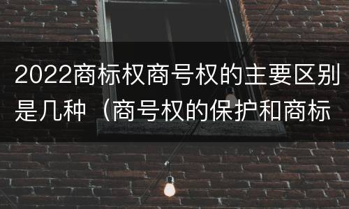 2022商标权商号权的主要区别是几种（商号权的保护和商标权的保护一样是全国性范围的）