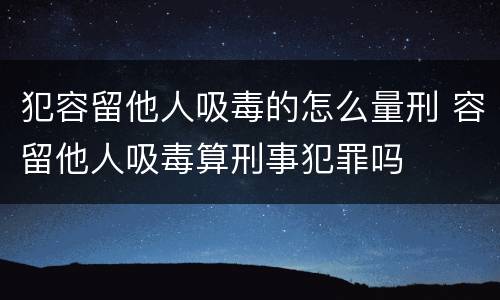 犯容留他人吸毒的怎么量刑 容留他人吸毒算刑事犯罪吗