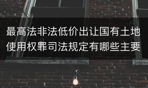 最高法非法低价出让国有土地使用权罪司法规定有哪些主要内容