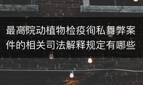 最高院动植物检疫徇私舞弊案件的相关司法解释规定有哪些内容